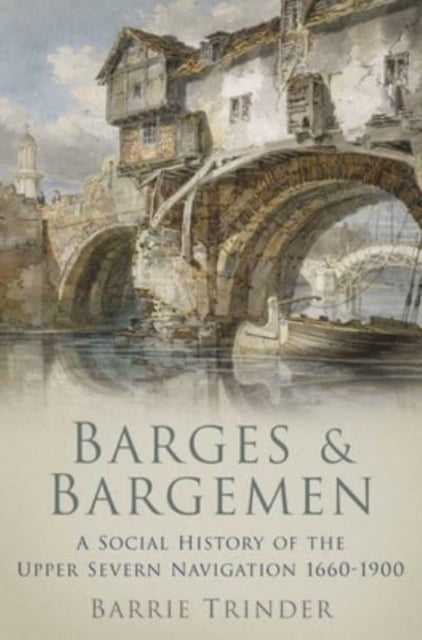 Barges and Bargemen: A Social History of the Upper Severn Navigation 1660-1900