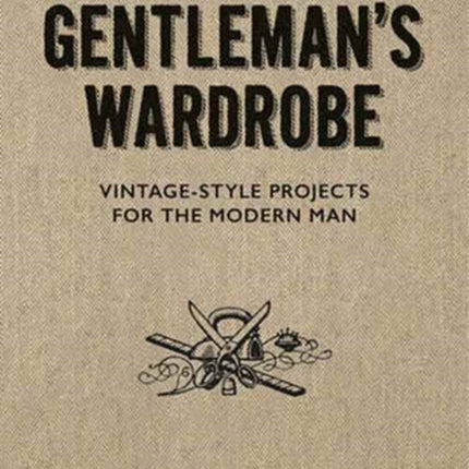 Gentleman's Wardrobe: A Collection of Vintage Style Projects to Make for the Modern Man