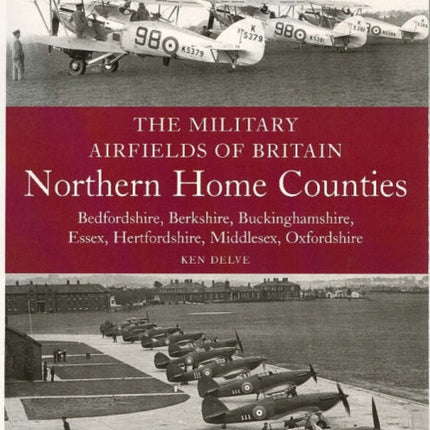 The Military Airfields of Britain: Northern Home Counties (Bedfordshire, Berkshire, Buckinghamshire, Essex, Hertfordshire, Middlesex, Oxfordshire)