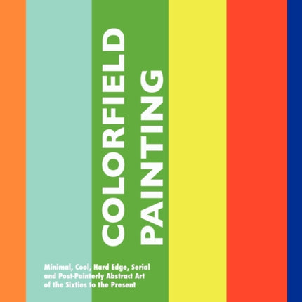 Colorfield Painting: Minimal, Cool, Hard Edge, Serial and Post-Painterly Abstract Art of the Sixties to the Present