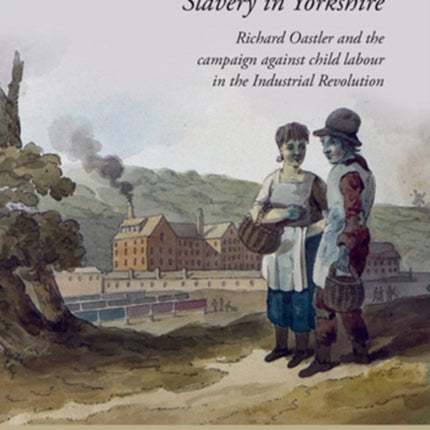 Slavery in Yorkshire: Richard Oastler and the campaign against child labour in the Industrial revolution