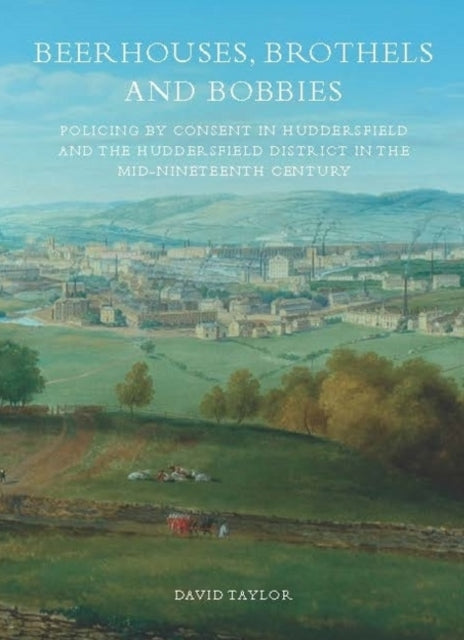 Beerhouses, Brothels and Bobbies: Policing by consent in Huddesrfield and the Huddersfield district in the mid-nineteenth century