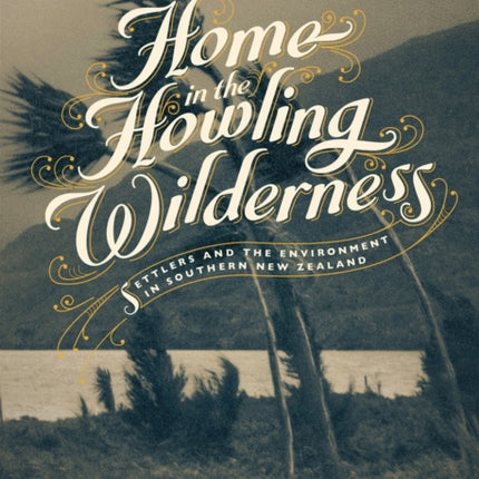 A Home in the Howling Wilderness Settlers and the Environment in Southern New Zealand