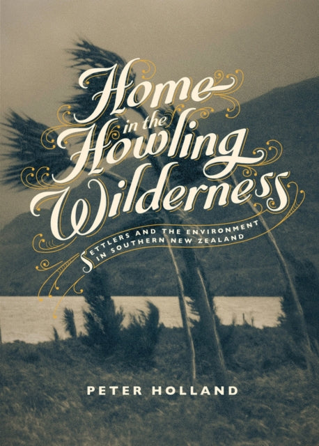 A Home in the Howling Wilderness Settlers and the Environment in Southern New Zealand