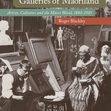 Galleries of Maoriland: Artists, Collectors and the Maori World, 1880-1910