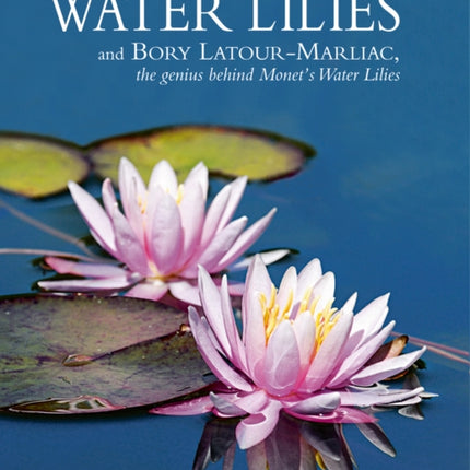 Water Lilies: and Bory Latour-Marliac, the Genius Behind Monet's Water Lilies