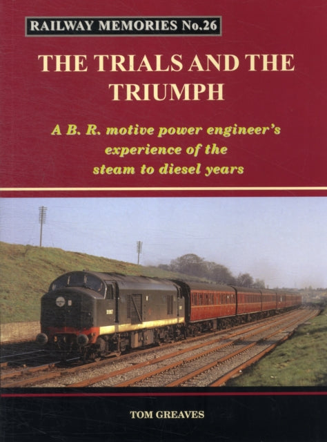 Railway Memories the Trials and the Triumph: A B.R. Motive Power Engineer's Experience of the Steam to Diesel Years