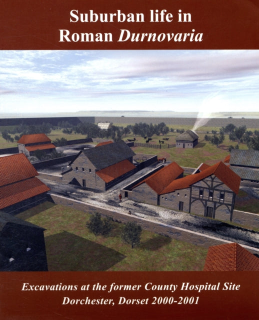 Suburban Life in Roman Durnovaria Excavations at the Former County Hospital Site Dorchester 20002001