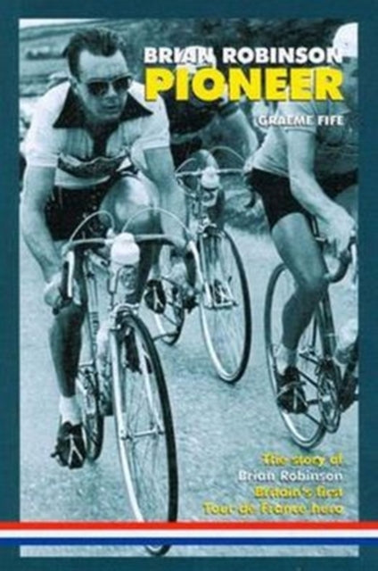 Brian Robinson: Pioneer: The Story of Brian Robinson, Britain's First Tour De France Hero