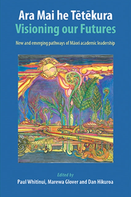 Ara Mai he Tetekura: Visioning Our Futures: New and Emerging Pathways of Maori Academic Leadership