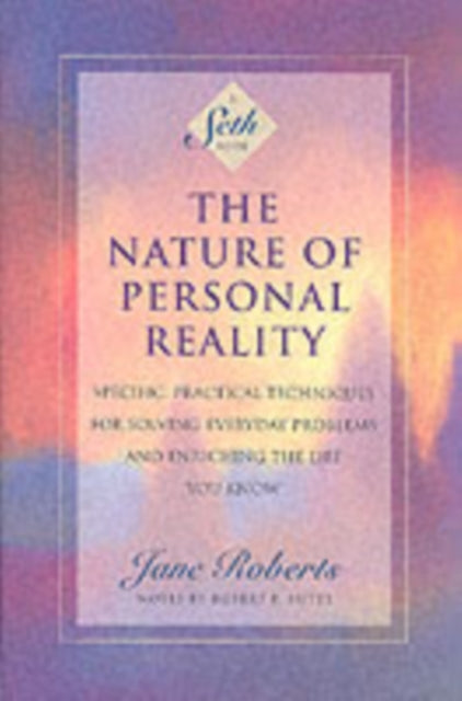 The Nature of Personal Reality: Seth Book - Specific, Practical Techniques for Solving Everyday Problems and Enriching the Life You Know