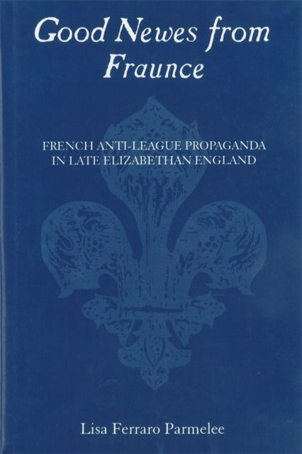 Good Newes from Fraunce: French Anti-League Propaganda in Late Elizabethan England