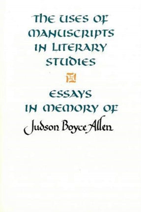 The Uses of Manuscripts in Literary Studies: Essays in Memory of Judson Boyce Allen