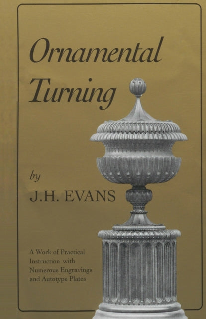 Ornamental Turning: A Work of Practical Instruction in the Above Art ; With Numerous Engravings and Autotype Plates