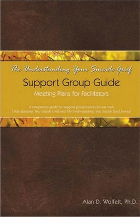 The Understanding Your Suicide Grief Support Group Guide: Meeting Plans for Facilitators