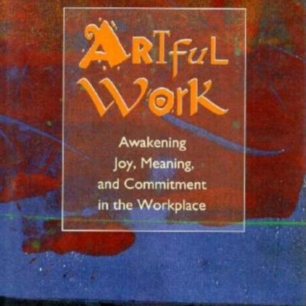 Artful Work: Awakening Joy, Meaning and Commitment in the Workplace