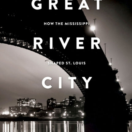 Great River City: How the Mississippi Shaped St. Louis