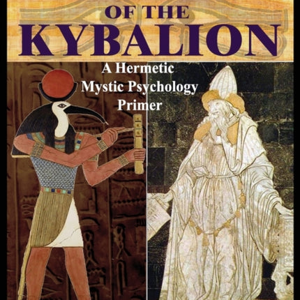 Ancient Egyptian Mysteries of the Kybalion: A Hermetic Mystic Psychology Primer
