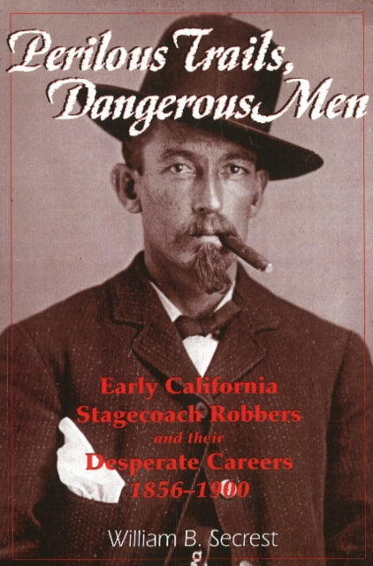 Perilous Trails, Dangerous Men: Early California Stagecoach Robbers & Their Desperate Careers 1856-1900