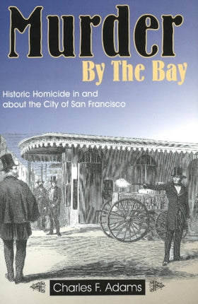 Murder by the Bay: Historic Homicide In & About the City of San Francisco