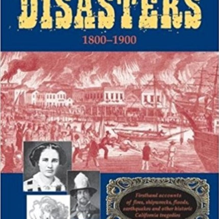 California Disasters 1800-1900: Firsthand Accounts of Fires, Shipwrecks, Floods, Earthquakes, and Other Historic California Tragedies