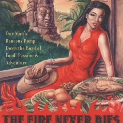 The Fire Never Dies: One Man's Raucous Romp Down the Road of Food, Passion, and Adventure