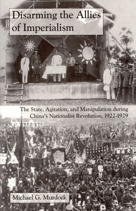 Disarming the Allies of Imperialism: The State, Agitation, and Manipulation during China's Nationalist Revolution, 1922–1929