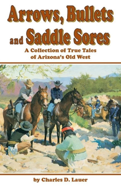 Arrows, Bullets, And Saddle Sores: A Collection of True Tales of Arizona's Old West