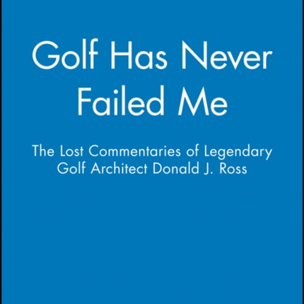 Golf Has Never Failed Me: The Lost Commentaries of Legendary Golf Architect Donald J. Ross