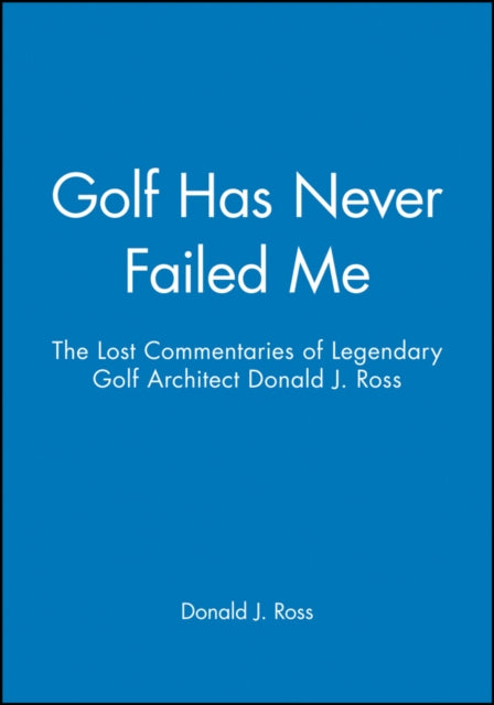 Golf Has Never Failed Me: The Lost Commentaries of Legendary Golf Architect Donald J. Ross