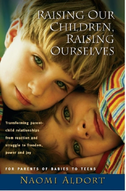 Raising Our Children, Raising Ourselves: Transforming parent-child relationships from reaction and struggle to freedom, power and joy