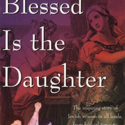 Blessed Is the Daughter: The Inspiring Story of Jewish Women in all Lands, from Biblical Times to our Own Time