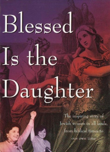 Blessed Is the Daughter: The Inspiring Story of Jewish Women in all Lands, from Biblical Times to our Own Time