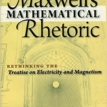 Maxwell's Mathematical Rhetoric: Rethinking the Treatise on Electricity and Magnetism