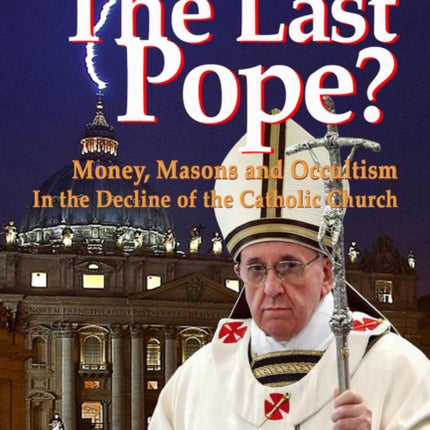 Pope Francis: The Last Pope?: Money, Masons and Occultism in the Decline of the Catholic Church