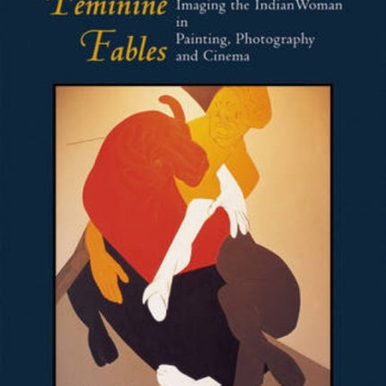 Feminine Fables: Imaging the Indian Woman in Painting, Photography,and Cinema