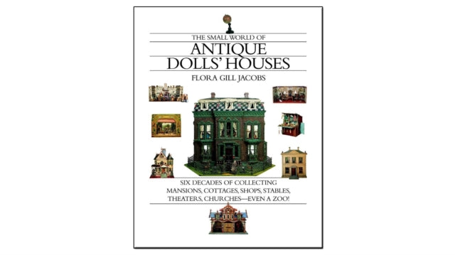 The Small World of Antique Dolls' Houses: Six Decades of Collecting Mansions, Cottages, Shops, Stables, Theaters, Churches - Even a Zoo