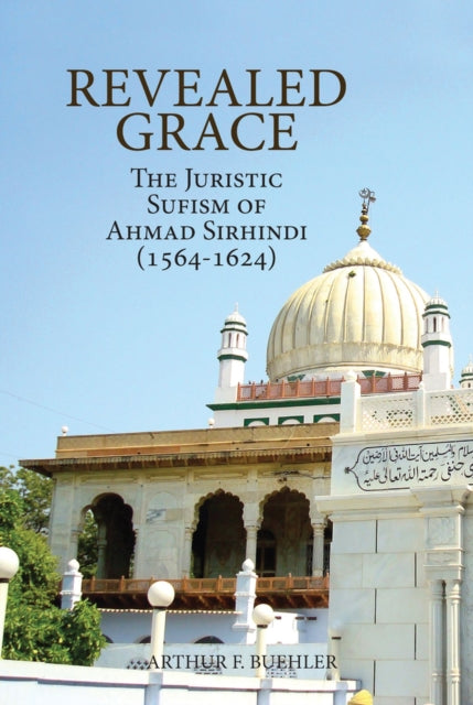 Revealed Grace: The Juristic Sufism of Ahmad Sirhindi (1564–1624)