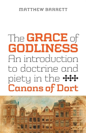 The Grace of Godliness: An Introduction to Doctrine and Piety in the Canons of Dort