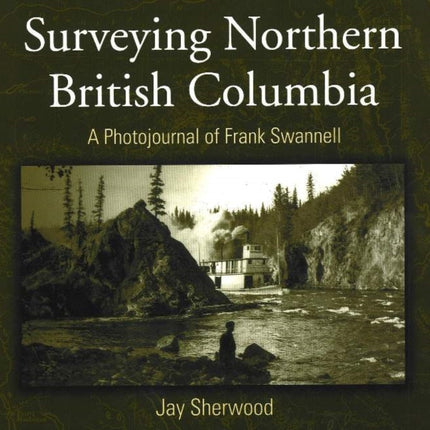 Surveying Northern British Columbia: A Photojournal of Frank Swannell