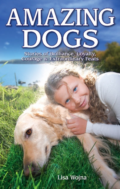 Amazing Dogs: Stories of Brilliance, Loyalty, Courage & Extraordinary Feats