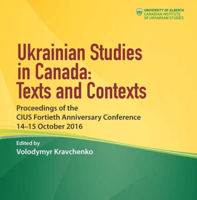 Ukrainian Studies in Canada: Texts and Contexts: Proceedings of the CIUS Fortieth Anniversary Conference, 14–15 October 2016