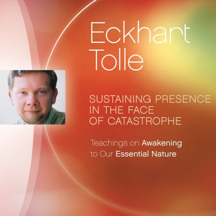 Sustaining Presence in the Face of Catastrophe: Teachings on Awakening to Our Essential Nature