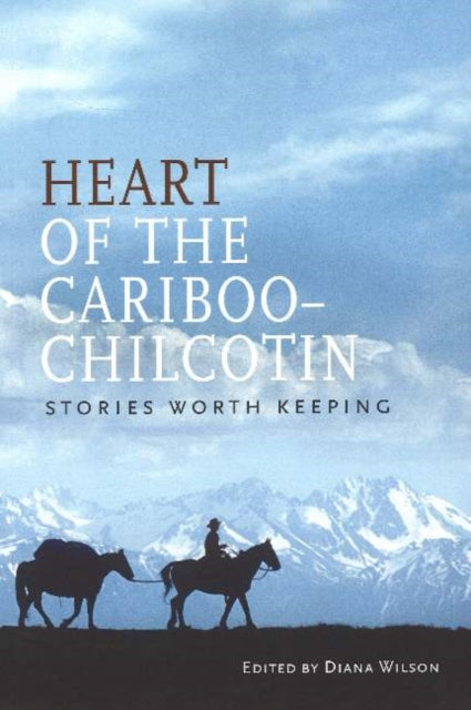 Heart of the Cariboo-Chilcotin: Stories Worth Keeping