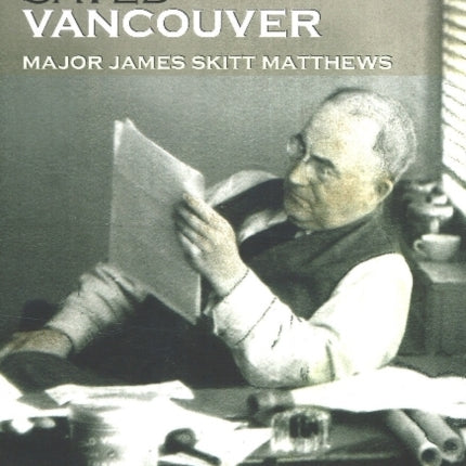 The Man Who Saved Vancouver: Major James Skitt Matthews