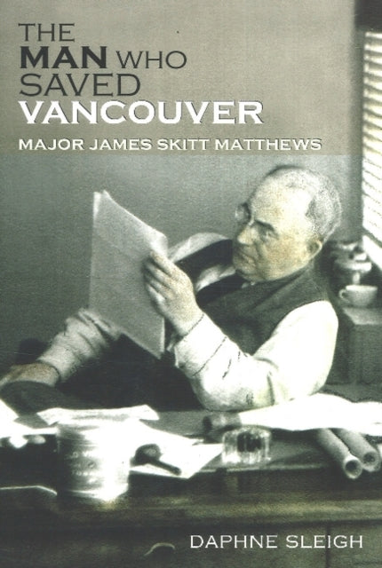 The Man Who Saved Vancouver: Major James Skitt Matthews