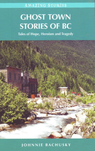 Ghost Town Stories of BC: Tales of Hope, Heroism and Tragedy