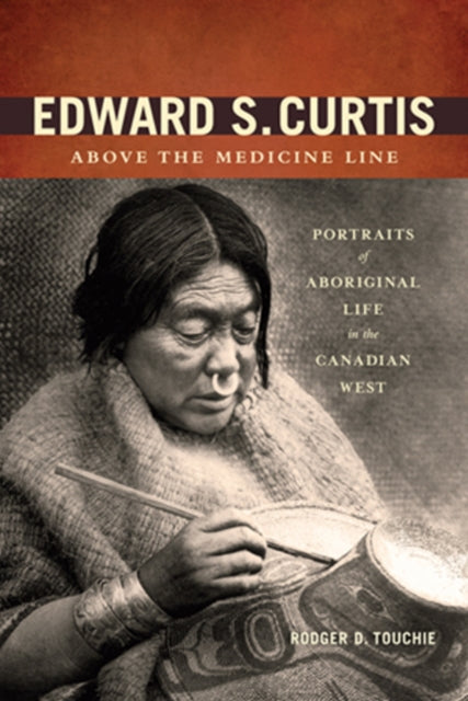 Edward S. Curtis Above the Medicine Line: Portraits of Aboriginal Life in the Canadian West