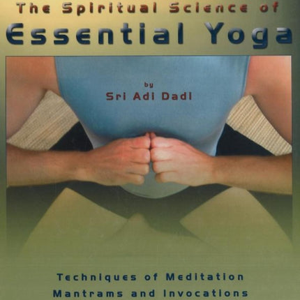 Spiritual Science of Essential Yoga: Techniques of Meditation Mantrams & Invocations: Volume I