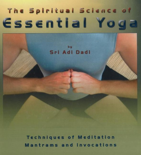 Spiritual Science of Essential Yoga: Techniques of Meditation Mantrams & Invocations: Volume I